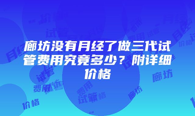 廊坊没有月经了做三代试管费用究竟多少？附详细价格