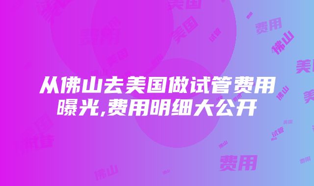 从佛山去美国做试管费用曝光,费用明细大公开