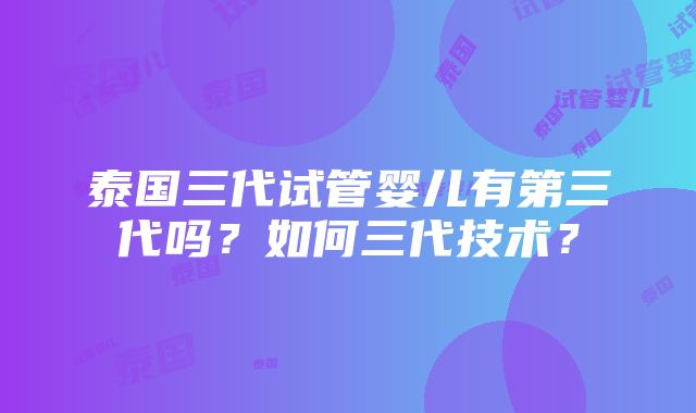 泰国三代试管婴儿有第三代吗？如何三代技术？