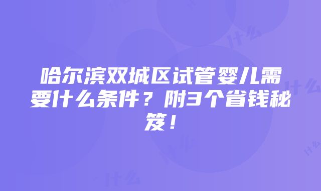 哈尔滨双城区试管婴儿需要什么条件？附3个省钱秘笈！