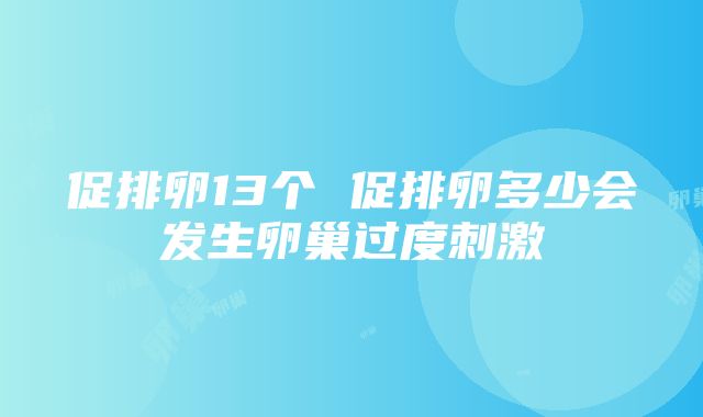 促排卵13个 促排卵多少会发生卵巢过度刺激