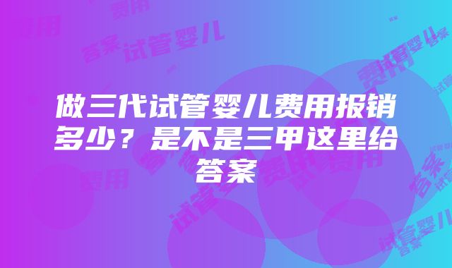 做三代试管婴儿费用报销多少？是不是三甲这里给答案