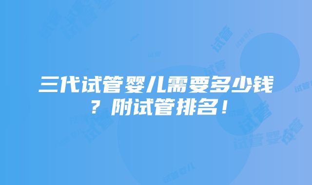 三代试管婴儿需要多少钱？附试管排名！