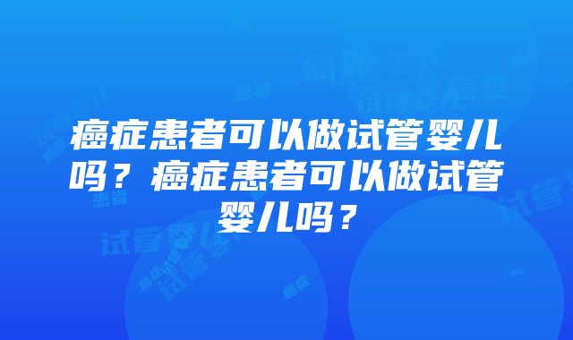 癌症患者可以做试管婴儿吗？癌症患者可以做试管婴儿吗？