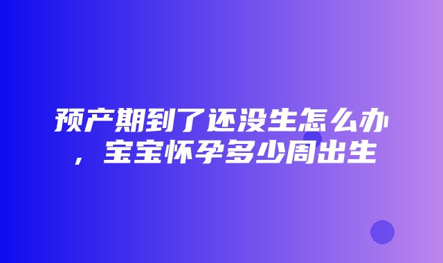 预产期到了还没生怎么办，宝宝怀孕多少周出生