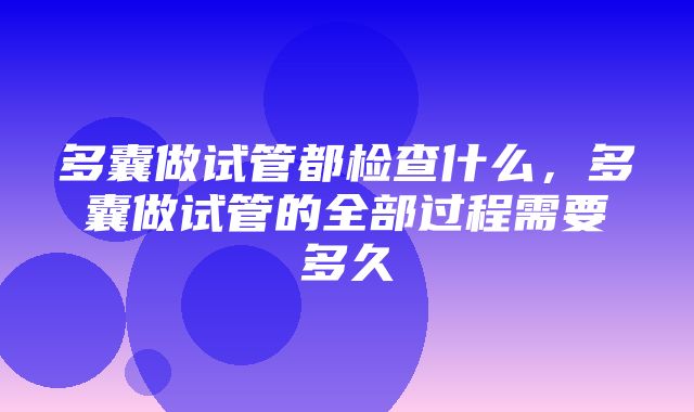 多囊做试管都检查什么，多囊做试管的全部过程需要多久