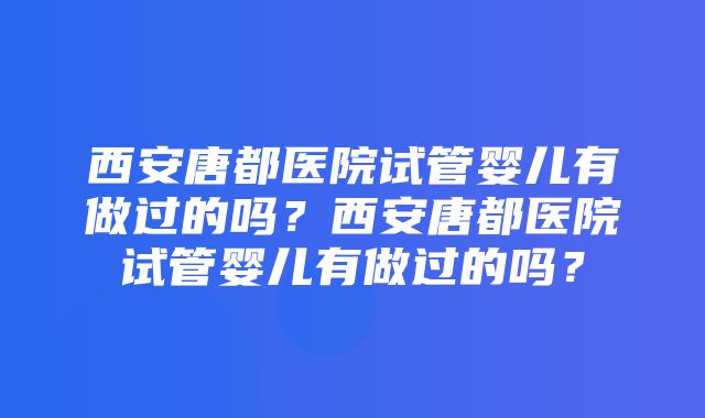 西安唐都医院试管婴儿有做过的吗？西安唐都医院试管婴儿有做过的吗？