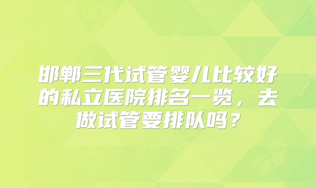 邯郸三代试管婴儿比较好的私立医院排名一览，去做试管要排队吗？