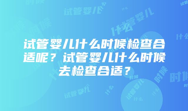 试管婴儿什么时候检查合适呢？试管婴儿什么时候去检查合适？