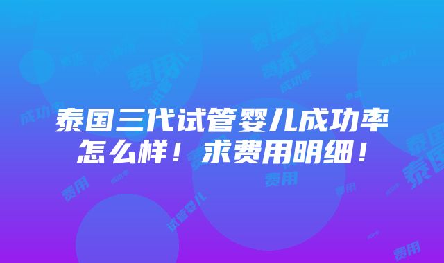 泰国三代试管婴儿成功率怎么样！求费用明细！