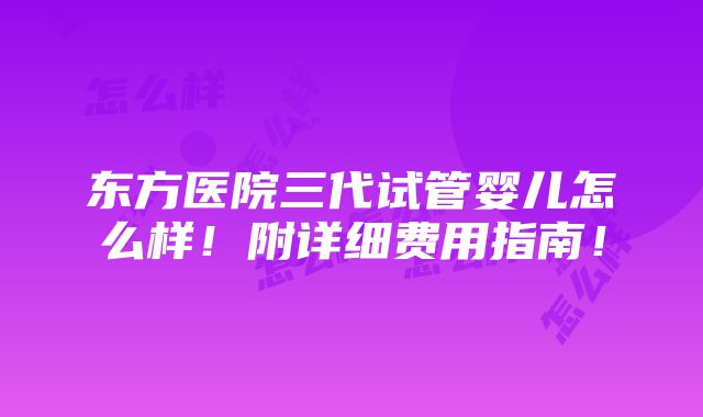 东方医院三代试管婴儿怎么样！附详细费用指南！