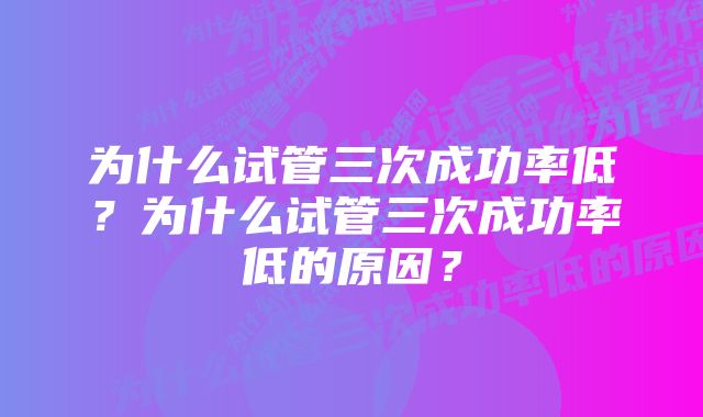 为什么试管三次成功率低？为什么试管三次成功率低的原因？