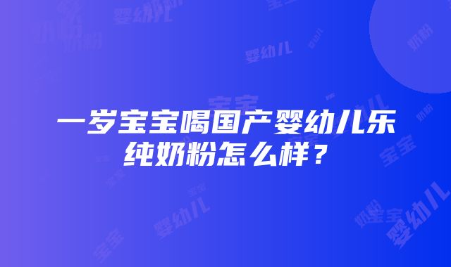 一岁宝宝喝国产婴幼儿乐纯奶粉怎么样？