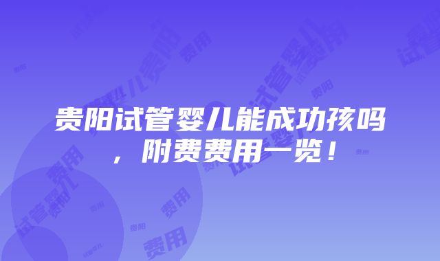 贵阳试管婴儿能成功孩吗，附费费用一览！