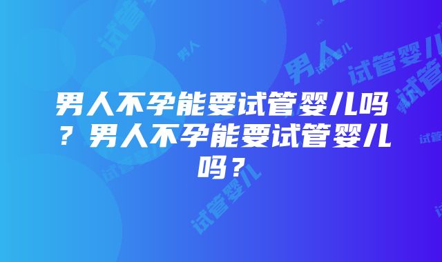 男人不孕能要试管婴儿吗？男人不孕能要试管婴儿吗？