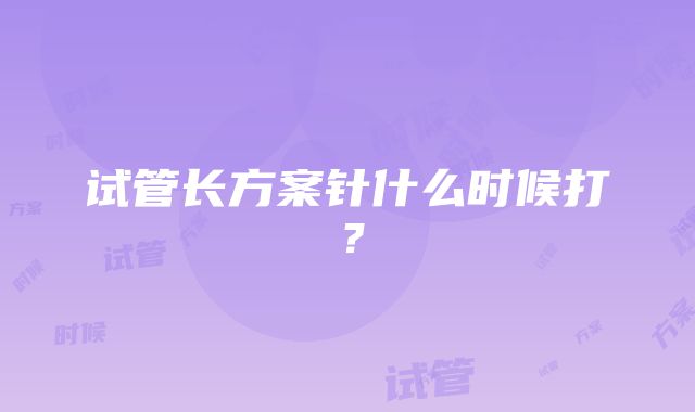 试管长方案针什么时候打？