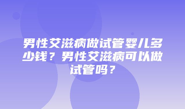 男性艾滋病做试管婴儿多少钱？男性艾滋病可以做试管吗？