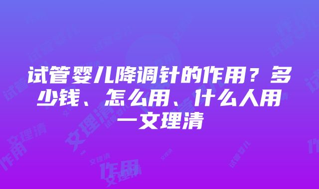 试管婴儿降调针的作用？多少钱、怎么用、什么人用一文理清