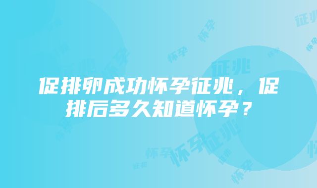 促排卵成功怀孕征兆，促排后多久知道怀孕？