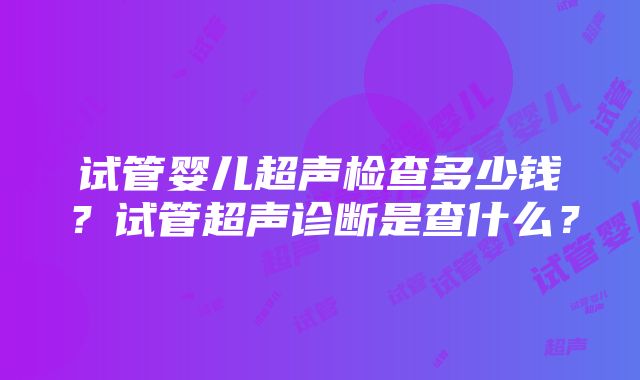 试管婴儿超声检查多少钱？试管超声诊断是查什么？