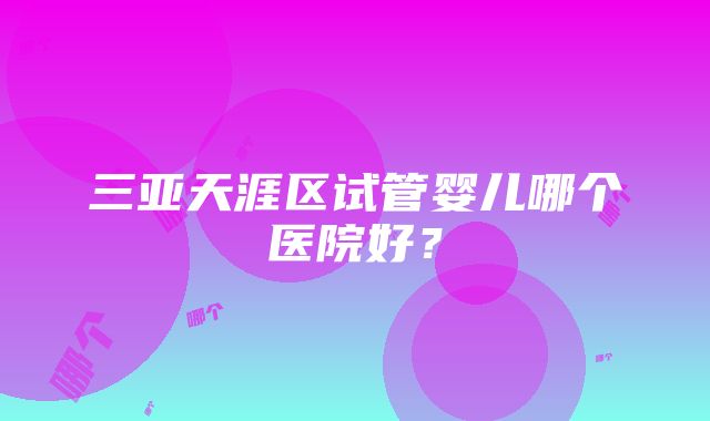 三亚天涯区试管婴儿哪个医院好？