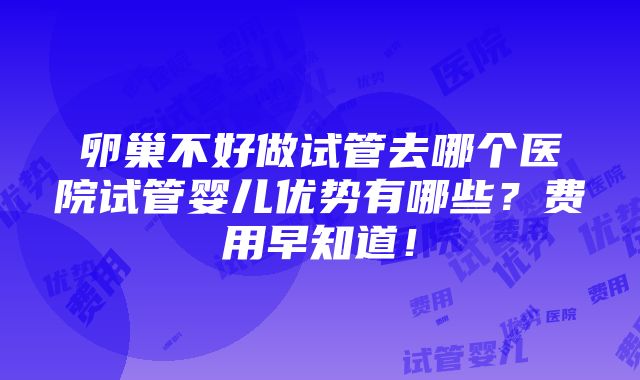 卵巢不好做试管去哪个医院试管婴儿优势有哪些？费用早知道！