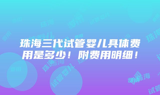 珠海三代试管婴儿具体费用是多少！附费用明细！