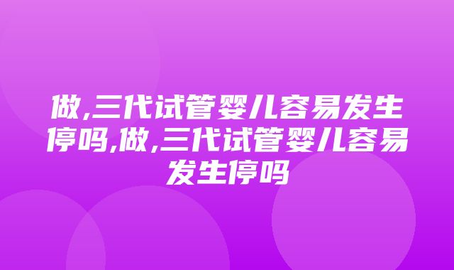 做,三代试管婴儿容易发生停吗,做,三代试管婴儿容易发生停吗