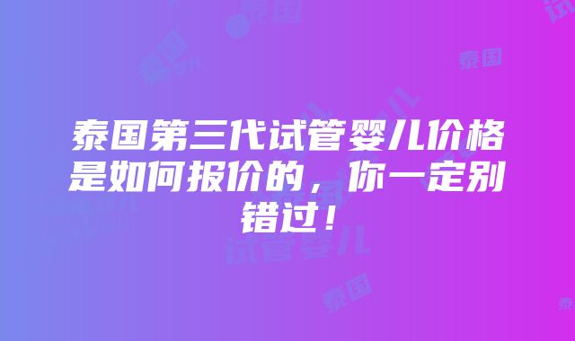 泰国第三代试管婴儿价格是如何报价的，你一定别错过！