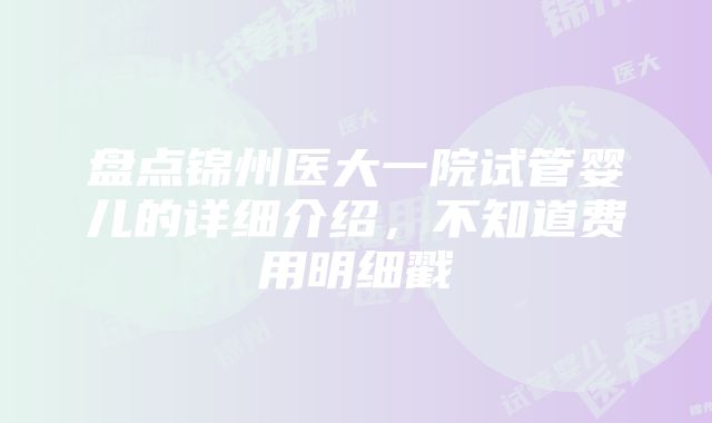 盘点锦州医大一院试管婴儿的详细介绍，不知道费用明细戳