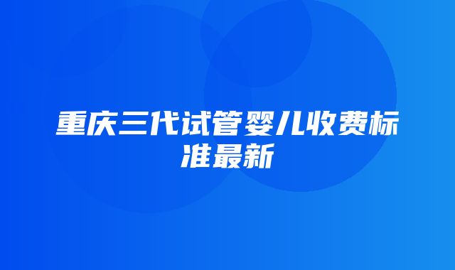 重庆三代试管婴儿收费标准最新