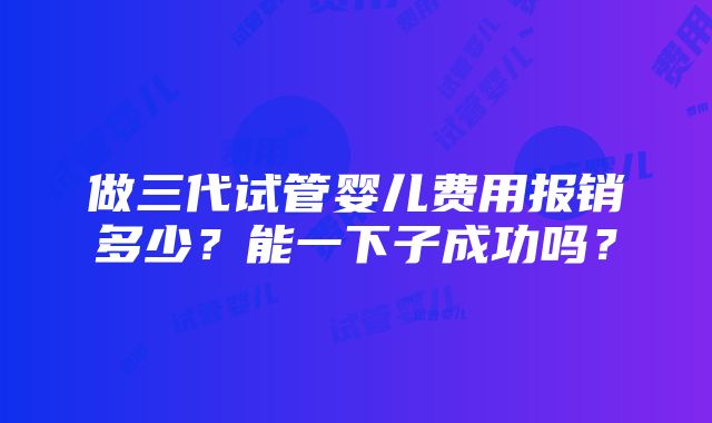 做三代试管婴儿费用报销多少？能一下子成功吗？