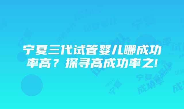 宁夏三代试管婴儿哪成功率高？探寻高成功率之!