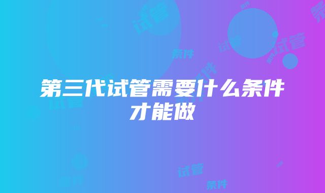 第三代试管需要什么条件才能做