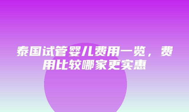 泰国试管婴儿费用一览，费用比较哪家更实惠