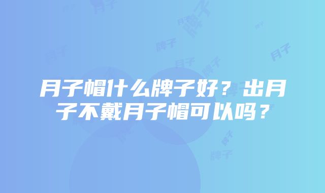 月子帽什么牌子好？出月子不戴月子帽可以吗？