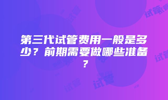 第三代试管费用一般是多少？前期需要做哪些准备？