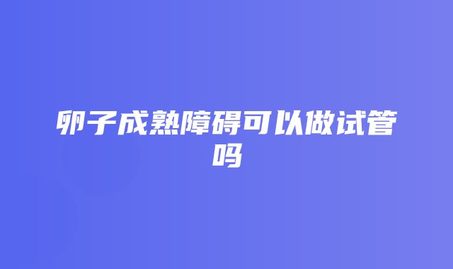 卵子成熟障碍可以做试管吗