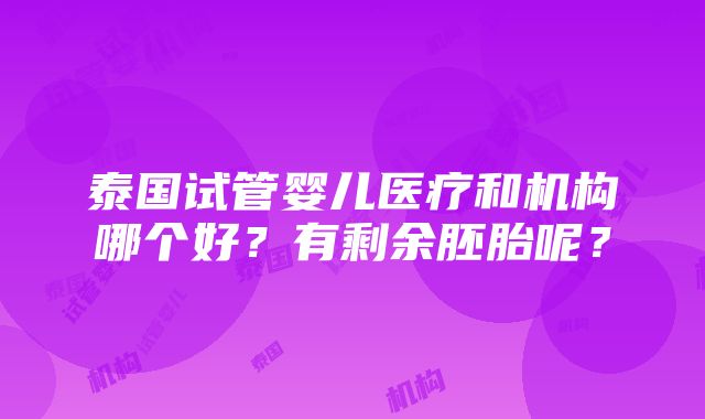 泰国试管婴儿医疗和机构哪个好？有剩余胚胎呢？