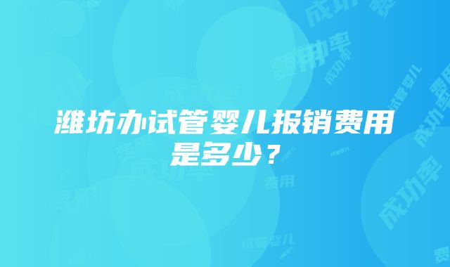 潍坊办试管婴儿报销费用是多少？