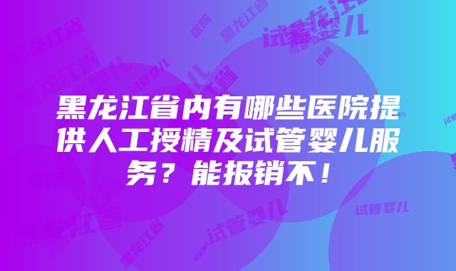 黑龙江省内有哪些医院提供人工授精及试管婴儿服务？能报销不！