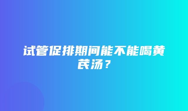 试管促排期间能不能喝黄芪汤？