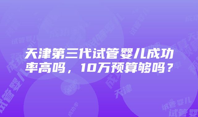 天津第三代试管婴儿成功率高吗，10万预算够吗？