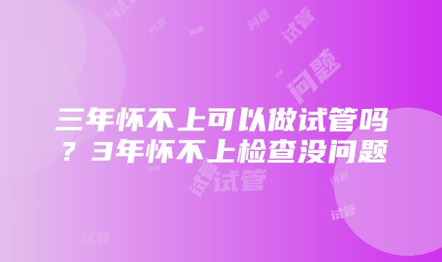 三年怀不上可以做试管吗？3年怀不上检查没问题