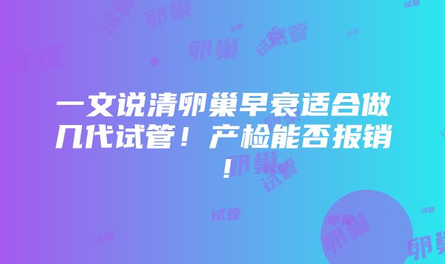 一文说清卵巢早衰适合做几代试管！产检能否报销！