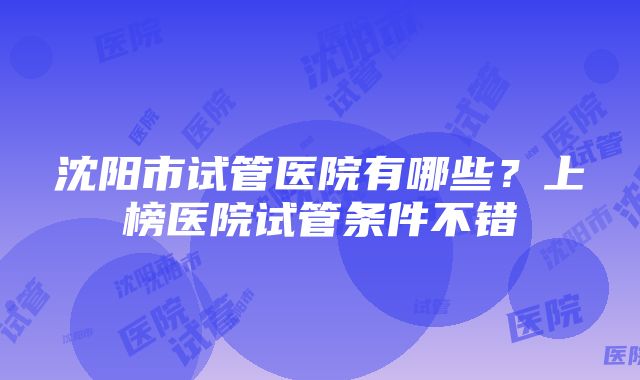 沈阳市试管医院有哪些？上榜医院试管条件不错