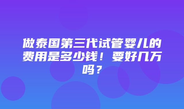 做泰国第三代试管婴儿的费用是多少钱！要好几万吗？