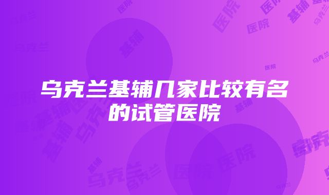 乌克兰基辅几家比较有名的试管医院