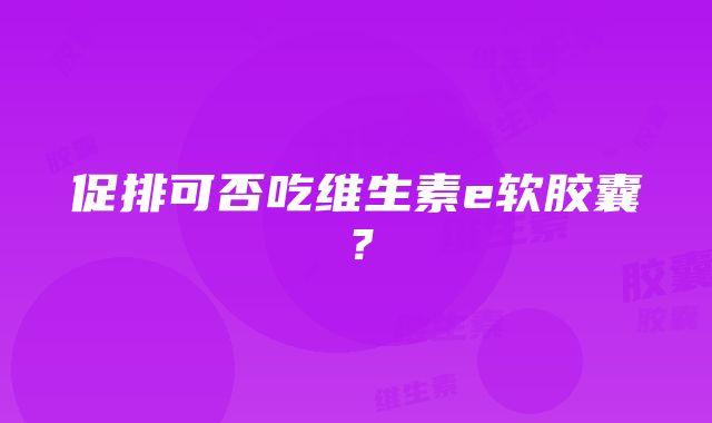 促排可否吃维生素e软胶囊？