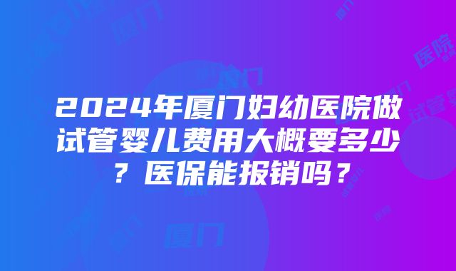 2024年厦门妇幼医院做试管婴儿费用大概要多少？医保能报销吗？